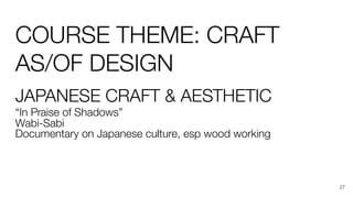 COURSE THEME: CRAFT
AS/OF DESIGN
JAPANESE CRAFT & AESTHETIC
“In Praise of Shadows”
Wabi-Sabi
Documentary on Japanese culture, esp wood working
27
 