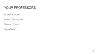 YOUR PROFESSORS
Andrea Caruso
Ainhoa Garmendia
Stefano Fusani
Taryn Mead
3
 