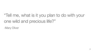 “Tell me, what is it you plan to do with your
one wild and precious life?”
-Mary Oliver
31
 