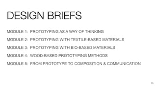DESIGN BRIEFS
MODULE 1: PROTOTYPING AS A WAY OF THINKING
MODULE 2: PROTOTYPING WITH TEXTILE-BASED MATERIALS
MODULE 3: PROTOTYPING WITH BIO-BASED MATERIALS
MODULE 4: WOOD-BASED PROTOTYPING METHODS
MODULE 5: FROM PROTOTYPE TO COMPOSITION & COMMUNICATION
35
 