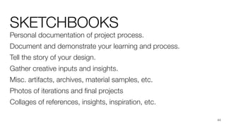 SKETCHBOOKS
Personal documentation of project process.
Document and demonstrate your learning and process.
Tell the story of your design.
Gather creative inputs and insights.
Misc. artifacts, archives, material samples, etc.
Photos of iterations and ﬁnal projects
Collages of references, insights, inspiration, etc.
44
 