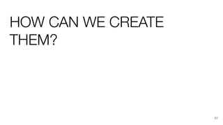 HOW CAN WE CREATE
THEM?
57
 