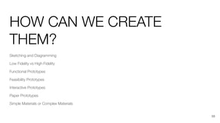 HOW CAN WE CREATE
THEM?
Sketching and Diagramming
Low Fidelity vs High Fidelity
Functional Prototypes
Feasibility Prototypes
Interactive Prototypes
Paper Prototypes
Simple Materials or Complex Materials
58
 