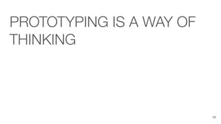 PROTOTYPING IS A WAY OF
THINKING
59
 