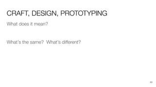 CRAFT, DESIGN, PROTOTYPING
What does it mean?
What’s the same? What’s diﬀerent?
60
 