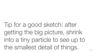 Tip for a good sketch: after
getting the big picture, shrink
into a tiny particle to see up to
the smallest detail of things. 75
 