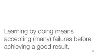 Learning by doing means
accepting (many) failures before
achieving a good result. 82
 