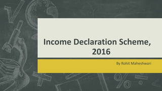 Income Declaration Scheme,
2016
By Rohit Maheshwari
 