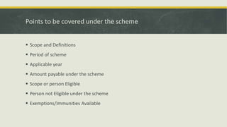 Points to be covered under the scheme
 Scope and Definitions
 Period of scheme
 Applicable year
 Amount payable under the scheme
 Scope or person Eligible
 Person not Eligible under the scheme
 Exemptions/Immunities Available
 
