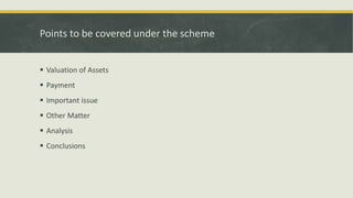 Points to be covered under the scheme
 Valuation of Assets
 Payment
 Important issue
 Other Matter
 Analysis
 Conclusions
 