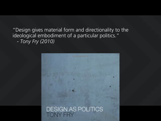 Design gives material form and directionality to the
ideological embodiment of a particular politics.
  - Tony Fry (2010)
 