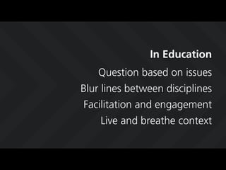In Education
    Question based on issues
Blur lines between disciplines
 Facilitation and engagement
    Live and breathe context
 