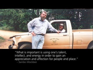 What is important is using ones talent,
intellect, and energy in order to gain an
appreciation and affection for people and place.
 - Sambo Mockbee
 