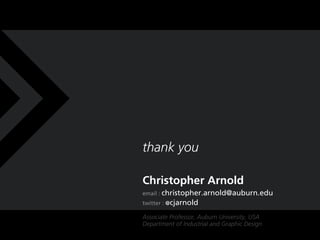 thank you

Christopher Arnold
email : christopher.arnold@auburn.edu
twitter : @cjarnold

Associate Professor, Auburn University, USA
Department of Industrial and Graphic Design
 