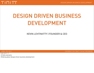 COPYRIGHT 2013 TINITT | DO NOT DISTRIBUTEAPRIL 20TH 2013
DESIGN DRIVEN BUSINESS DEVELOPMENT
DESIGN DRIVEN BUSINESS
DEVELOPMENT
KEVIN LEHTINIITTY | FOUNDER & CEO
1Sunday, April 21, 13
• Hello everyone
•Talking about design driven business development
 