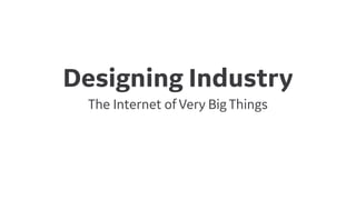 The Internet of Very Big Things
Designing Industry
 