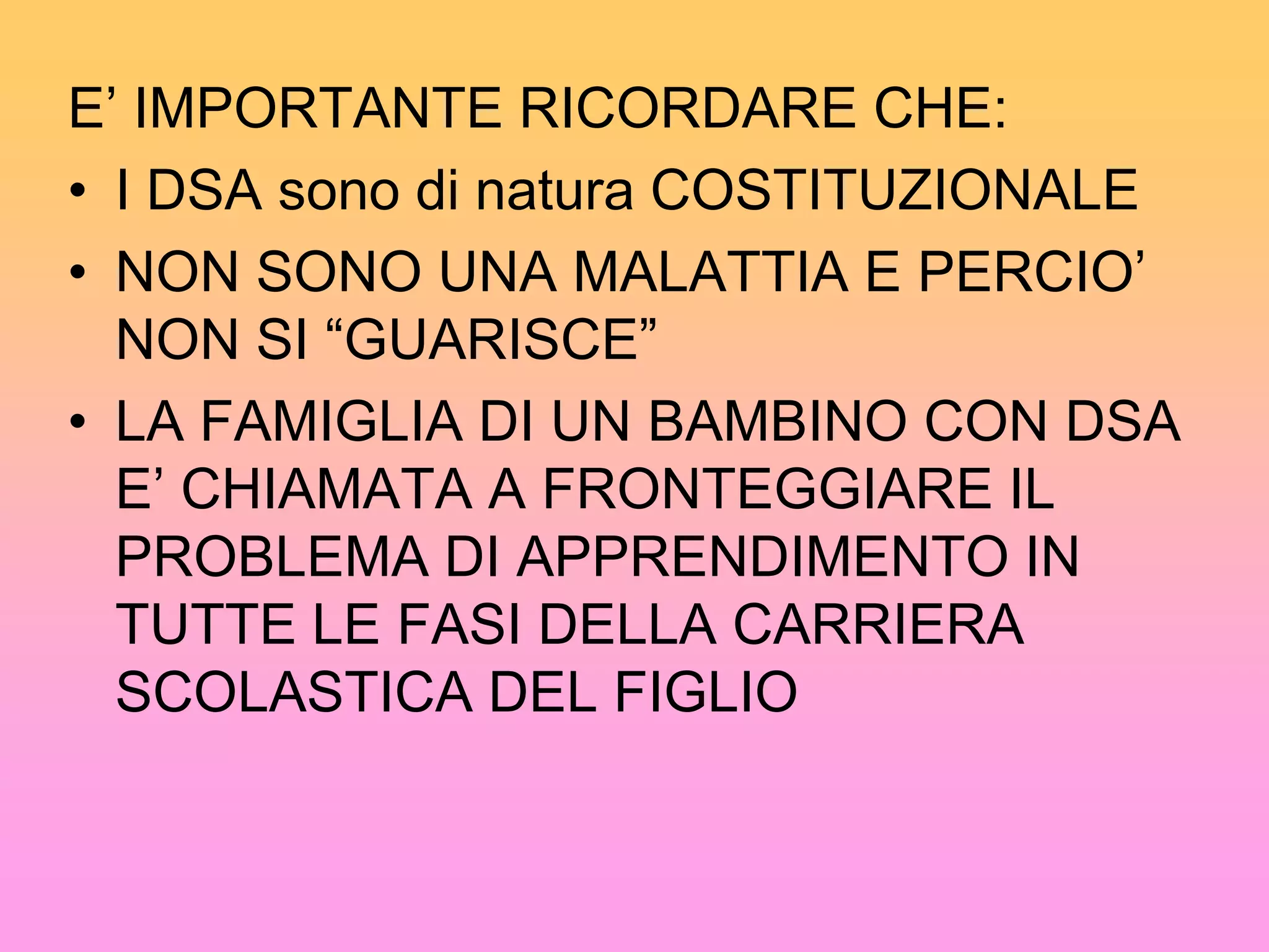 La definizione della diagnosi prima e del lavoro riabilitativo poi non servono per guarire o modificare la struttura neurobiologica ma aiutano a riconoscere ed arricchire i percorsi di funzionamento. …IL PERCORSO DIAGNOSTICO…   Ci si riferisce a quell’insieme di attività                       ( svolte da un sanitario accreditato ) che si collocano tra la richiesta della famiglia e la formulazione di una diagnosi che verrà restituita alla famiglia ed al bambino /ragazzo. Qualora il percorso si concluda con una diagnosi di DSA il sanitario referterà la presenza del disturbo    IL PERCORSO DIAGNOSTICO DOVRA’ TRACCIARE UN PUNTUALE PROFILO  COGNITIVO E NEUROPSICOLOGICO PER: DEFINIRE I CONFINI DEL PROBLEMA 