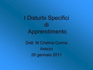 I Disturbi Specifici di Apprendimento Dott. M Cristina Cornia Arezzo  26 gennaio 2011 
