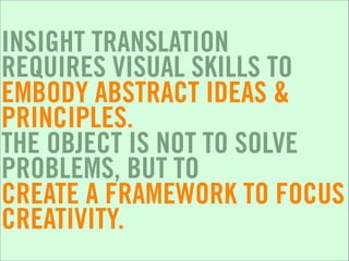 INSIGHT TRANSLATION
REQUIRES VISUAL SKILLS TO
EMBODY ABSTRACT IDEAS &
PRINCIPLES.
THE OBJECT IS NOT TO SOLVE
PROBLEMS, BUT TO
CREATE A FRAMEWORK TO FOCUS
CREATIVITY.
 