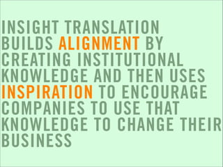 INSIGHT TRANSLATION
BUILDS ALIGNMENT BY
CREATING INSTITUTIONAL
KNOWLEDGE AND THEN USES
INSPIRATION TO ENCOURAGE
COMPANIES TO USE THAT
KNOWLEDGE TO CHANGE THEIR
BUSINESS
 