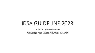 IDSA GUIDELINE 2023
DR DIBYAJYOTI KARMAKAR
ASSISTANT PROFESSOR ,NRSMCH, KOLKATA
 