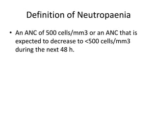 Definition of Neutropaenia
• An ANC of 500 cells/mm3 or an ANC that is
expected to decrease to <500 cells/mm3
during the next 48 h.
 