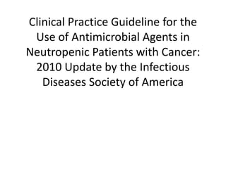 Clinical Practice Guideline for the
Use of Antimicrobial Agents in
Neutropenic Patients with Cancer:
2010 Update by the Infectious
Diseases Society of America
 