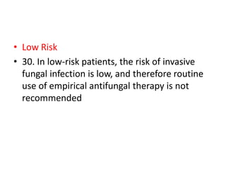 • Low Risk
• 30. In low-risk patients, the risk of invasive
fungal infection is low, and therefore routine
use of empirical antifungal therapy is not
recommended
 