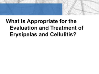 What Is Appropriate for the 
Evaluation and Treatment of 
Erysipelas and Cellulitis? 
 