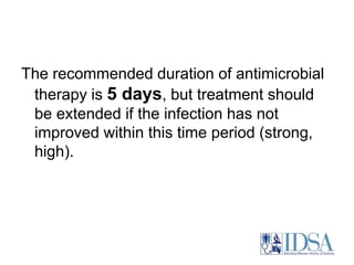 The recommended duration of antimicrobial 
therapy is 5 days, but treatment should 
be extended if the infection has not 
improved within this time period (strong, 
high). 
 