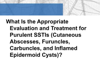 What Is the Appropriate 
Evaluation and Treatment for 
Purulent SSTIs (Cutaneous 
Abscesses, Furuncles, 
Carbuncles, and Inflamed 
Epidermoid Cysts)? 
 