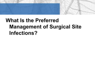 What Is the Preferred 
Management of Surgical Site 
Infections? 
 