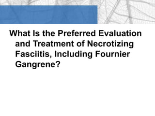 What Is the Preferred Evaluation 
and Treatment of Necrotizing 
Fasciitis, Including Fournier 
Gangrene? 
 