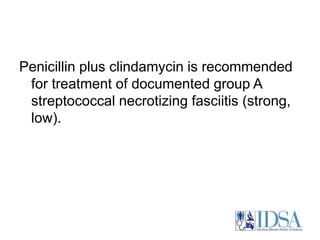 Penicillin plus clindamycin is recommended 
for treatment of documented group A 
streptococcal necrotizing fasciitis (strong, 
low). 
 