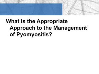 What Is the Appropriate 
Approach to the Management 
of Pyomyositis? 
 