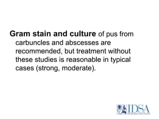 Gram stain and culture of pus from 
carbuncles and abscesses are 
recommended, but treatment without 
these studies is reasonable in typical 
cases (strong, moderate). 
 