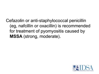 Cefazolin or anti-staphylococcal penicillin 
(eg, nafcillin or oxacillin) is recommended 
for treatment of pyomyositis caused by 
MSSA (strong, moderate). 
 