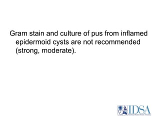 Gram stain and culture of pus from inflamed 
epidermoid cysts are not recommended 
(strong, moderate). 
 