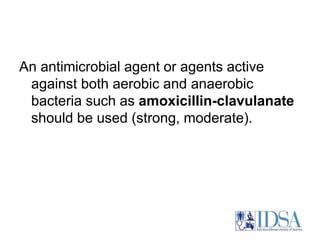 An antimicrobial agent or agents active 
against both aerobic and anaerobic 
bacteria such as amoxicillin-clavulanate 
should be used (strong, moderate). 
 
