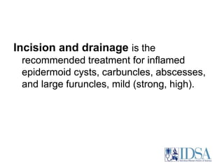 Incision and drainage is the 
recommended treatment for inflamed 
epidermoid cysts, carbuncles, abscesses, 
and large furuncles, mild (strong, high). 
 