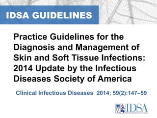 IDSA GUIDELINES 
Practice Guidelines for the 
Diagnosis and Management of 
Skin and Soft Tissue Infections: 
2014 Update by the Infectious 
Diseases Society of America 
Clinical Infectious Diseases 2014; 59(2):147–59 
 