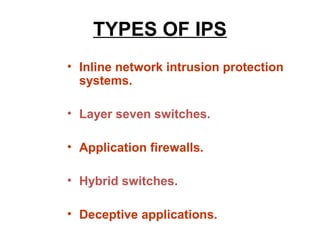 TYPES OF IPS
• Inline network intrusion protection
  systems.

• Layer seven switches.

• Application firewalls.

• Hybrid switches.

• Deceptive applications.
 
