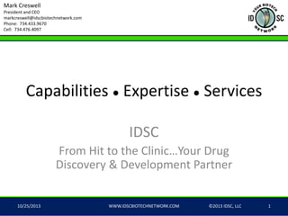Mark Creswell
President and CEO
markcreswell@idscbiotechnetwork.com
Phone: 734.433.9670
Cell: 734.476.4097

Capabilities ● Expertise ● Services
IDSC
From Hit to the Clinic…Your Drug
Discovery & Development Partner

10/25/2013

WWW.IDSCBIOTECHNETWORK.COM

©2013 IDSC, LLC

1

 