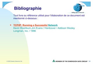 Bibliographie Tout livre ou référence utilisé pour l’élaboration de ce document est mentionné ci-dessous : TCP/IP:  Running a  Successful  Network Kevin Washburn,Jim Evans / Hardcover / Addison Wesley Longman, Inc. / 1996 