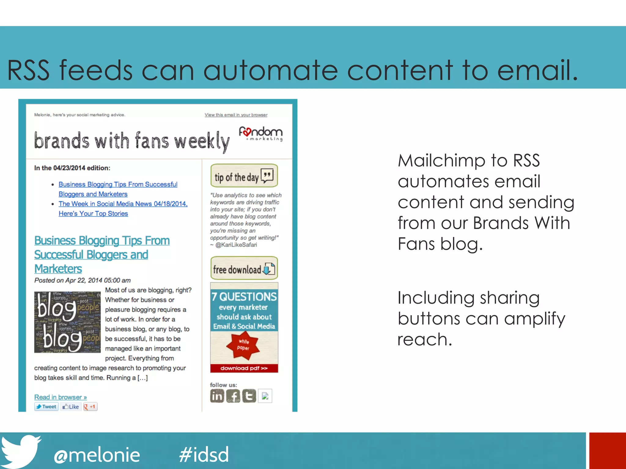 @melonie #idsd
RSS feeds can automate content to email.
Mailchimp to RSS
automates email
content and sending
from our Brands With
Fans blog.
Including sharing
buttons can amplify
reach.
 