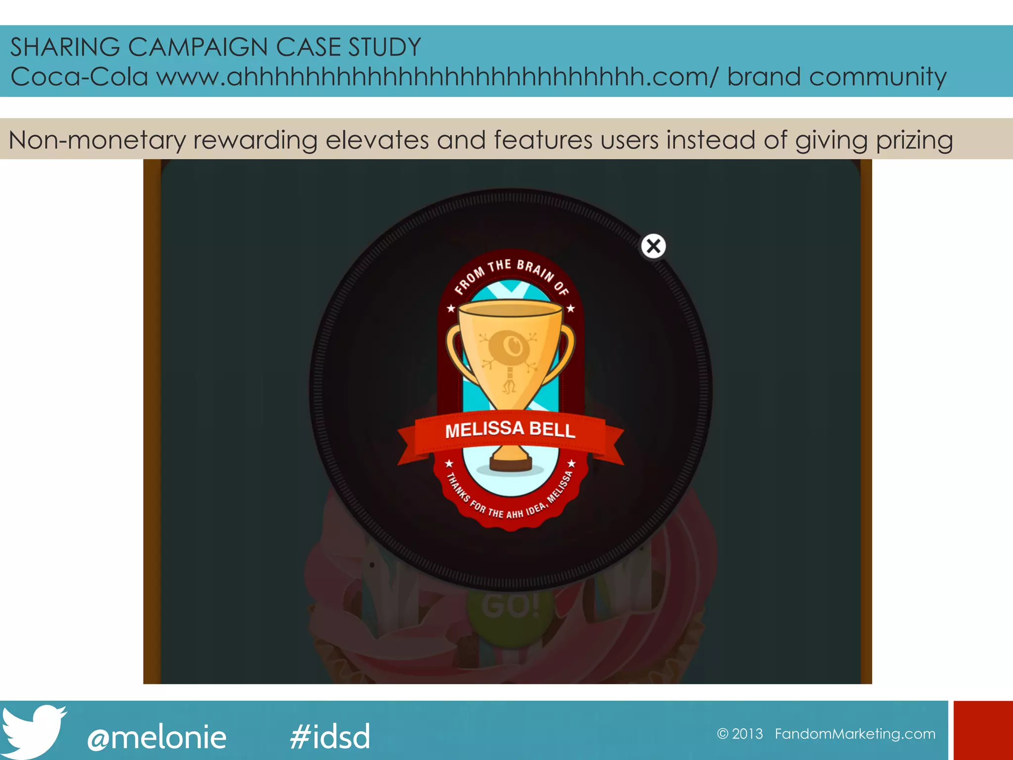 @melonie #idsd © 2013 FandomMarketing.com
SHARING CAMPAIGN CASE STUDY
Coca-Cola www.ahhhhhhhhhhhhhhhhhhhhhhhhhh.com brand community
Non-monetary rewarding elevates and features users instead of giving prizing
 