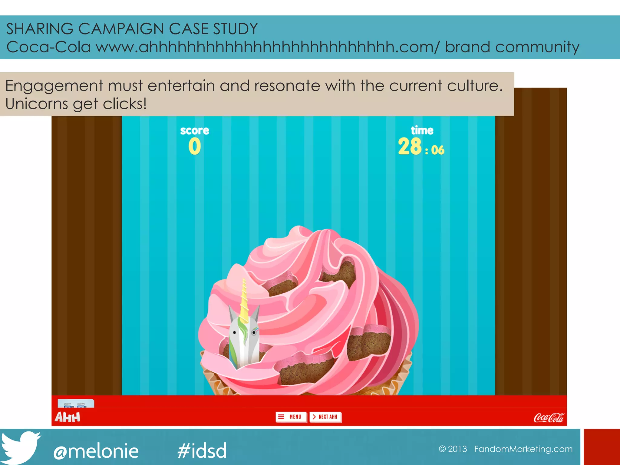 @melonie #idsd © 2013 FandomMarketing.com
Engagement must entertain and resonate with the current culture.
Unicorns get clicks!
SHARING CAMPAIGN CASE STUDY
Coca-Cola www.ahhhhhhhhhhhhhhhhhhhhhhhhhh.com brand community
 