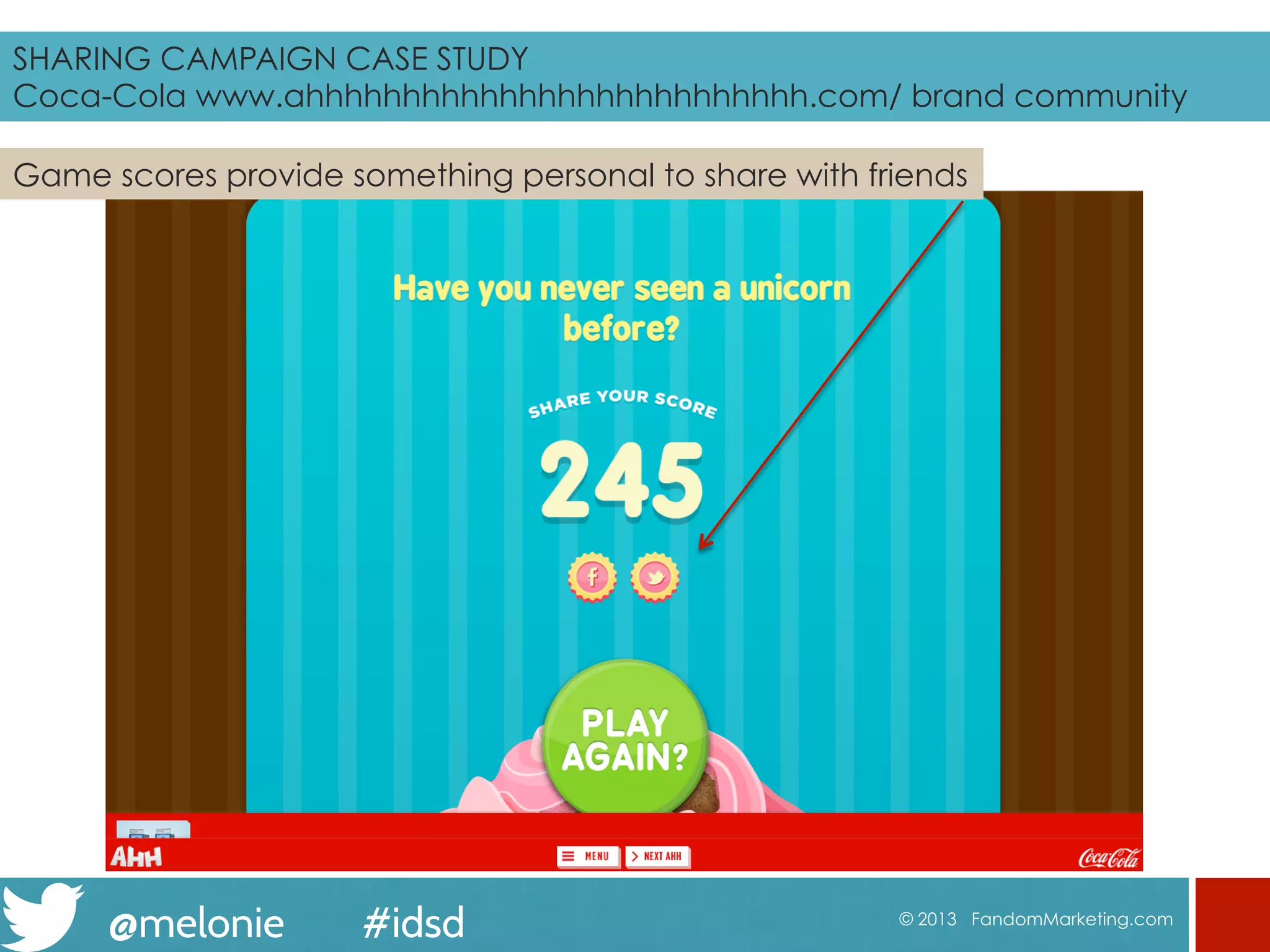 @melonie #idsd © 2013 FandomMarketing.com
Game scores provide something personal to share with friends
SHARING CAMPAIGN CASE STUDY
Coca-Cola www.ahhhhhhhhhhhhhhhhhhhhhhhhhh.com brand community
 