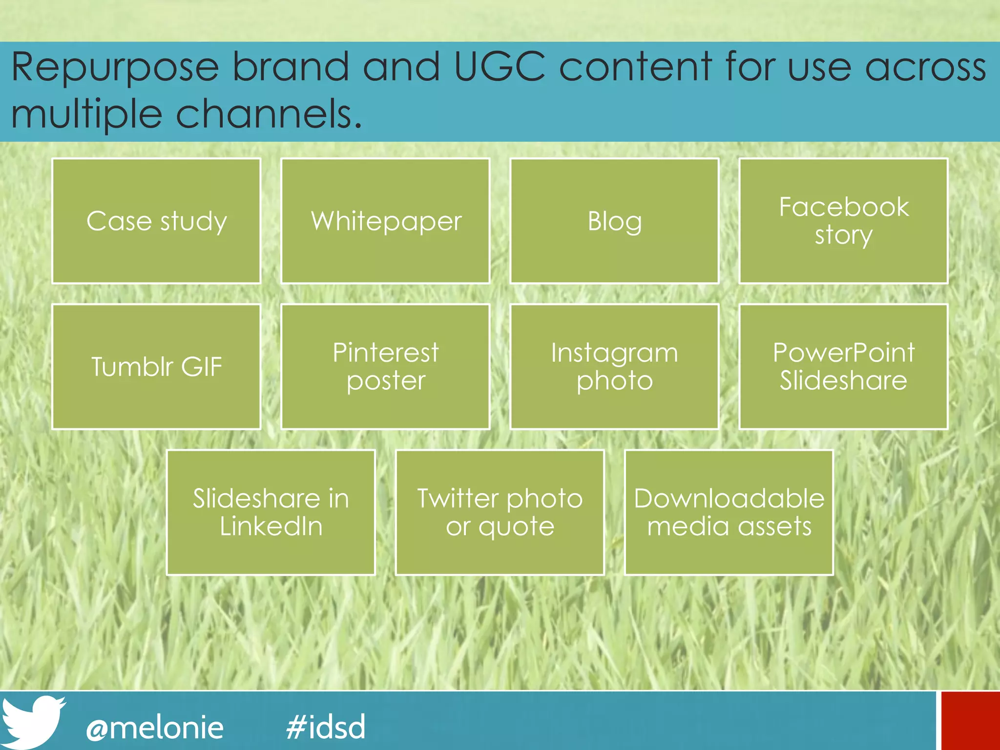 @melonie #idsd
Repurpose brand content and UGC for use across
multiple channels.
Case study Whitepaper Blog
Facebook
story
Tumblr GIF
Pinterest
poster
Instagram
photo
PowerPoint
Slideshare
Slideshare in
LinkedIn
Twitter photo
or quote
Downloadable
media assets
 