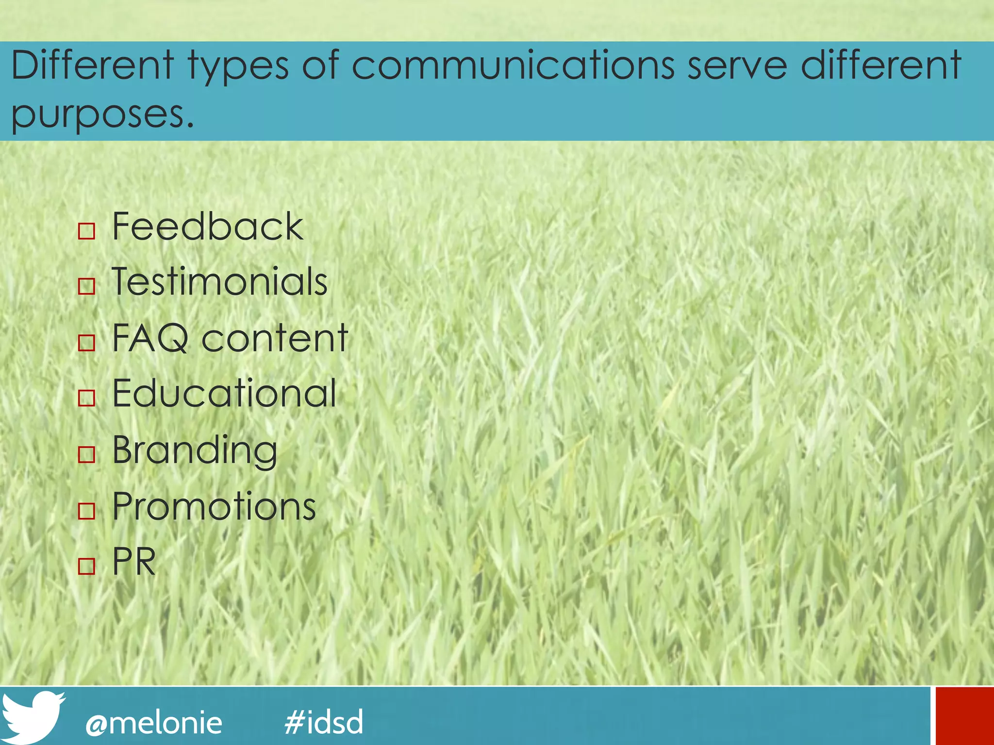 @melonie #idsd
Different types of communications serve different
purposes.
¨  Feedback
¨  Testimonials
¨  FAQ content
¨  Educational
¨  Branding
¨  Promotions
¨  PR
 